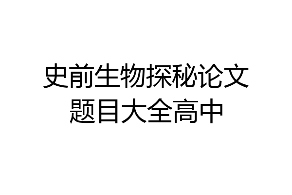 史前生物探秘论文题目大全高中