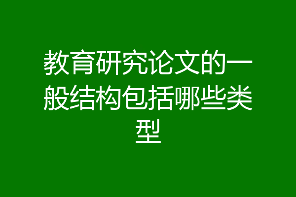 教育研究论文的一般结构包括哪些类型