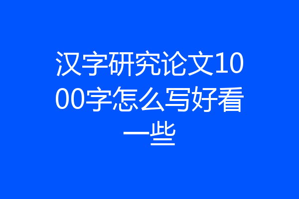 汉字研究论文1000字怎么写好看一些