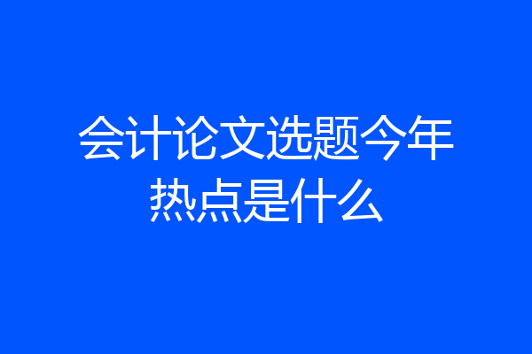 会计论文选题今年热点是什么