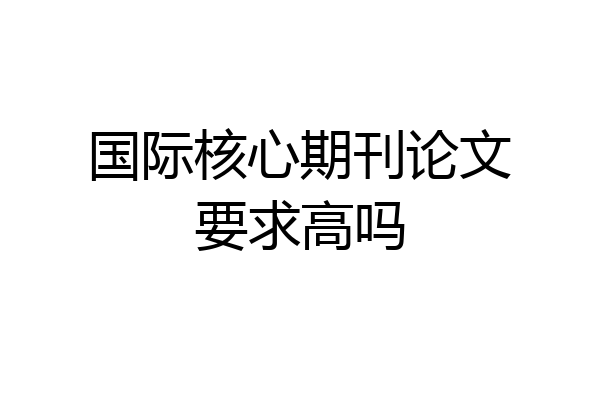国际核心期刊论文要求高吗