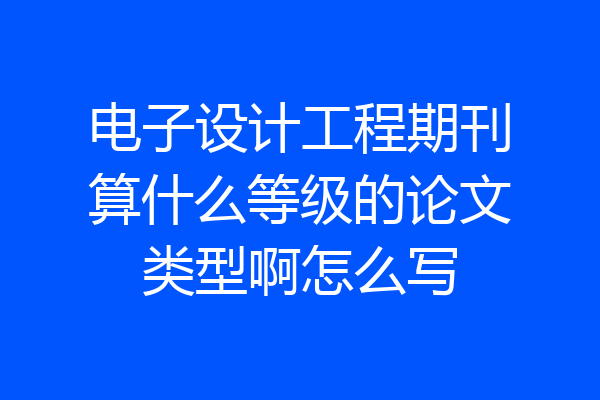 电子设计工程期刊算什么等级的论文类型啊怎么写