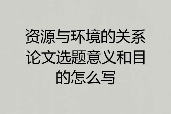资源与环境的关系论文选题意义和目的怎么写