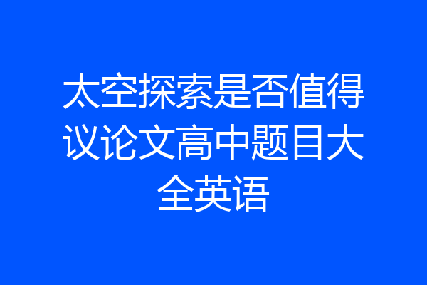 太空探索是否值得议论文高中题目大全英语