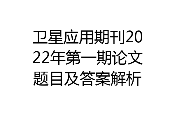 卫星应用期刊2022年第一期论文题目及答案解析