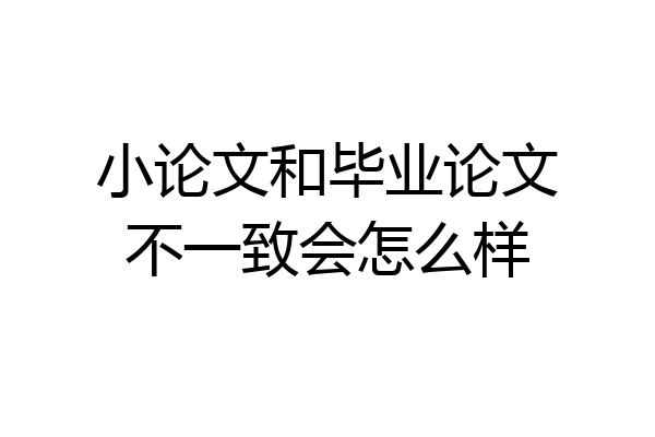 小论文和毕业论文不一致会怎么样