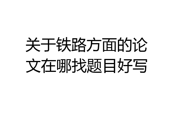 关于铁路方面的论文在哪找题目好写