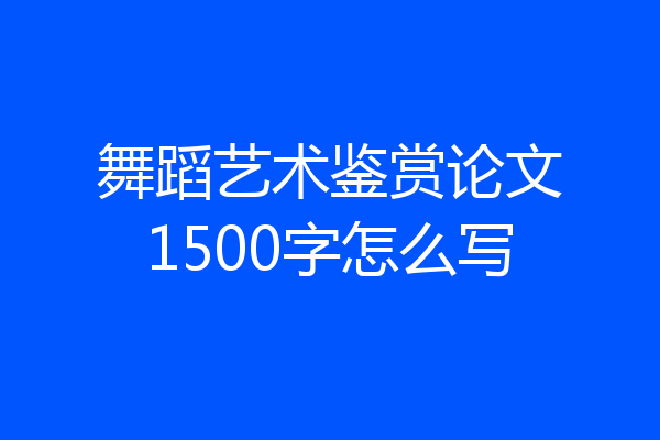 舞蹈艺术鉴赏论文1500字怎么写