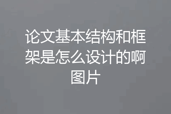 论文基本结构和框架是怎么设计的啊图片