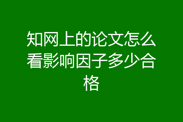 知网上的论文怎么看影响因子多少合格