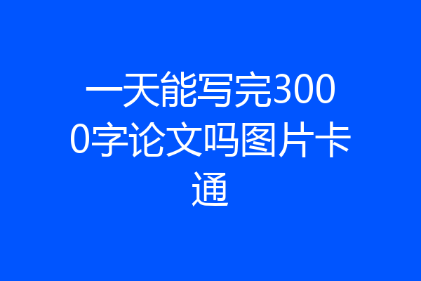 一天能写完3000字论文吗图片卡通