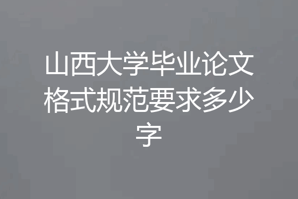 山西大学毕业论文格式规范要求多少字