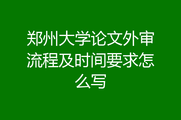 郑州大学论文外审流程及时间要求怎么写