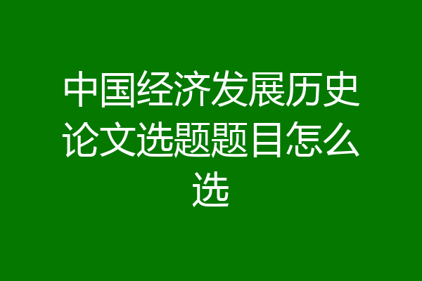 中国经济发展历史论文选题题目怎么选