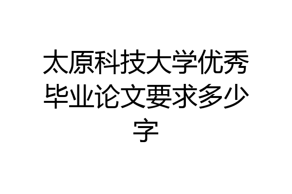 太原科技大学优秀毕业论文要求多少字