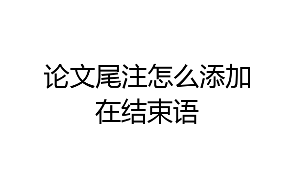 论文尾注怎么添加在结束语