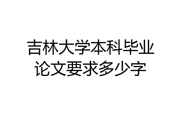 吉林大学本科毕业论文要求多少字