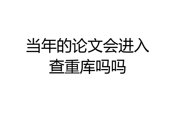 当年的论文会进入查重库吗吗