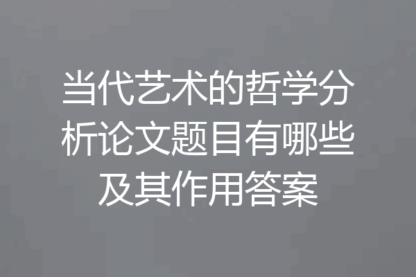 当代艺术的哲学分析论文题目有哪些及其作用答案