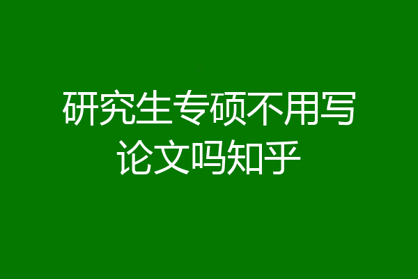 研究生专硕不用写论文吗知乎