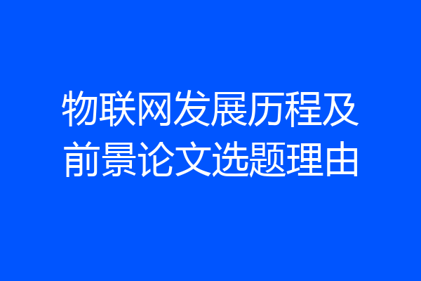 物联网发展历程及前景论文选题理由