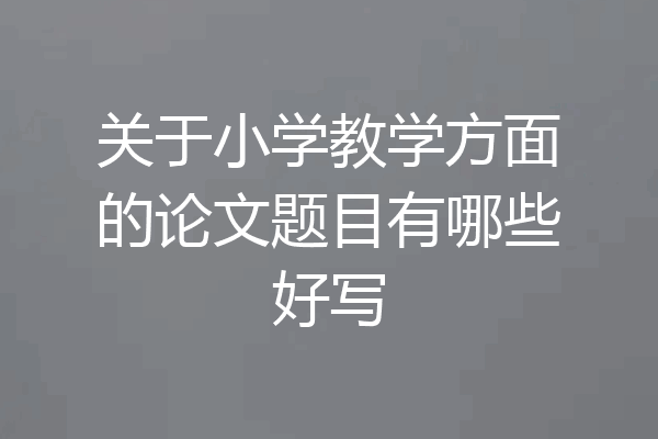 关于小学教学方面的论文题目有哪些好写