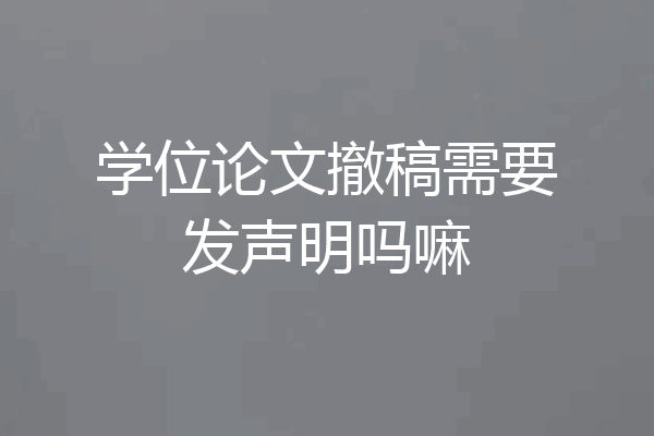 学位论文撤稿需要发声明吗嘛