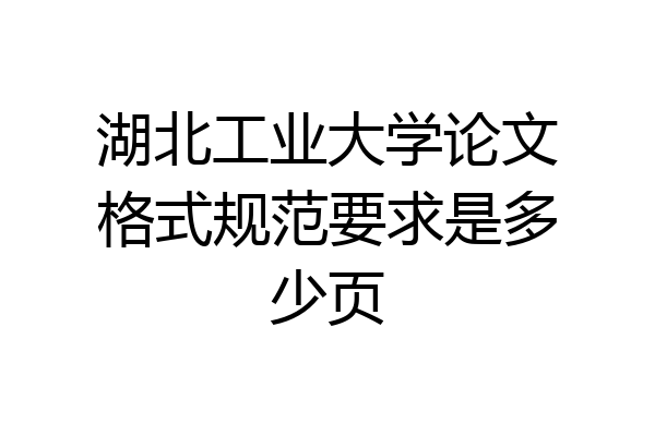 湖北工业大学论文格式规范要求是多少页