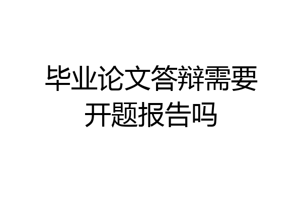 毕业论文答辩需要开题报告吗