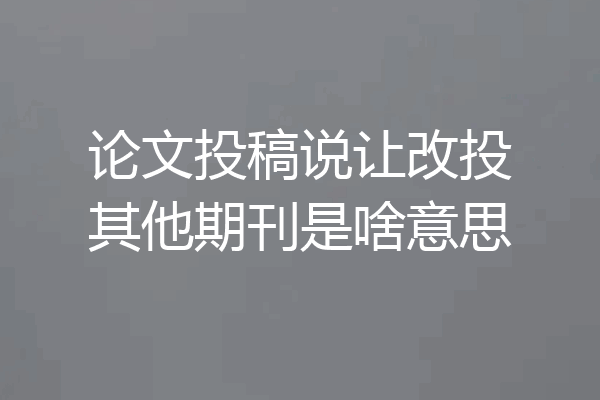 论文投稿说让改投其他期刊是啥意思