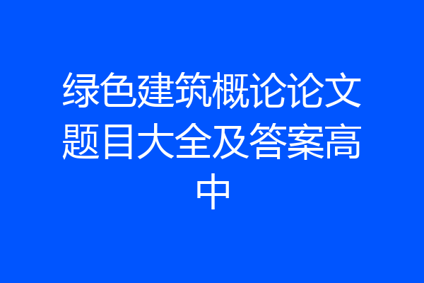 绿色建筑概论论文题目大全及答案高中