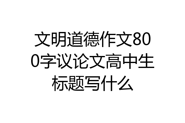 文明道德作文800字议论文高中生标题写什么