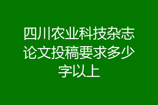 四川农业科技杂志论文投稿要求多少字以上