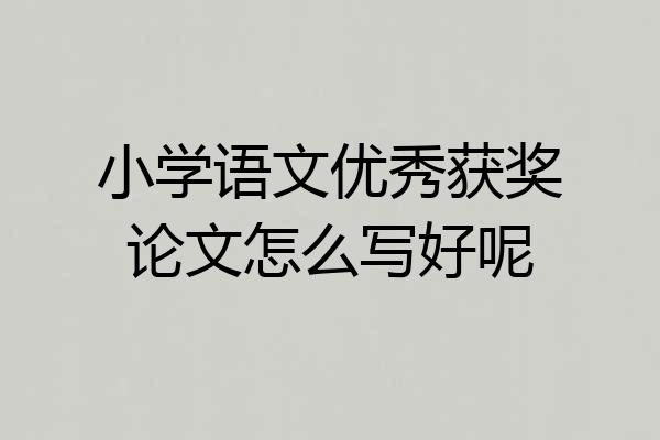 小学语文优秀获奖论文怎么写好呢
