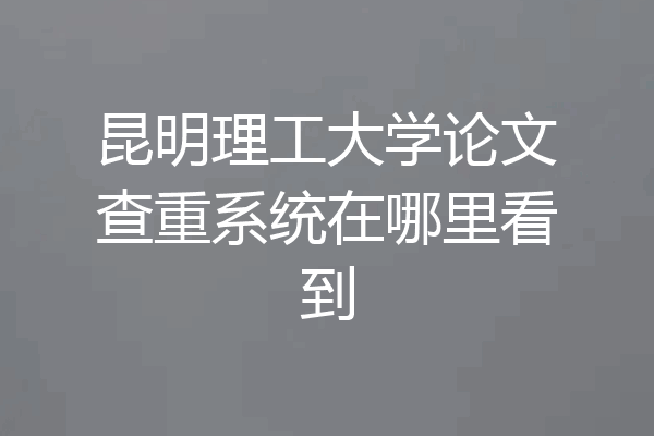 昆明理工大学论文查重系统在哪里看到