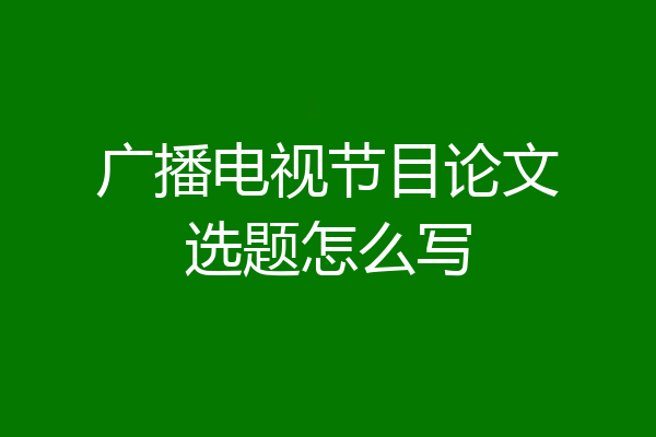 广播电视节目论文选题怎么写