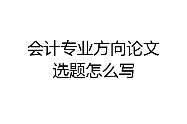 会计专业方向论文选题怎么写