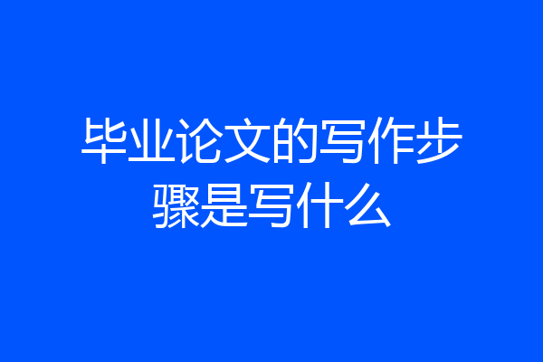 毕业论文的写作步骤是写什么