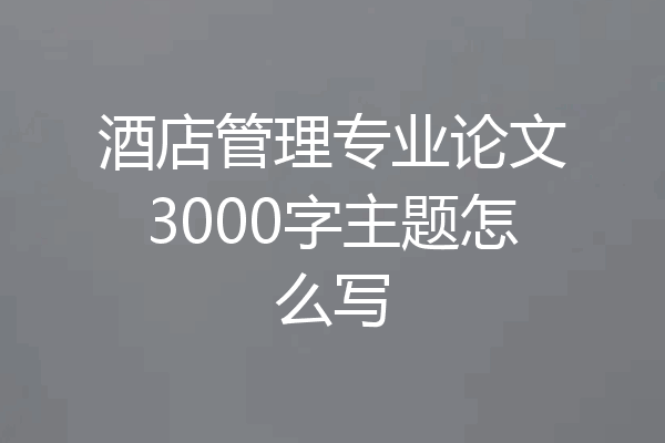 酒店管理专业论文3000字主题怎么写