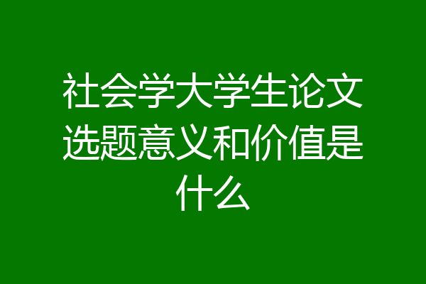 社会学大学生论文选题意义和价值是什么