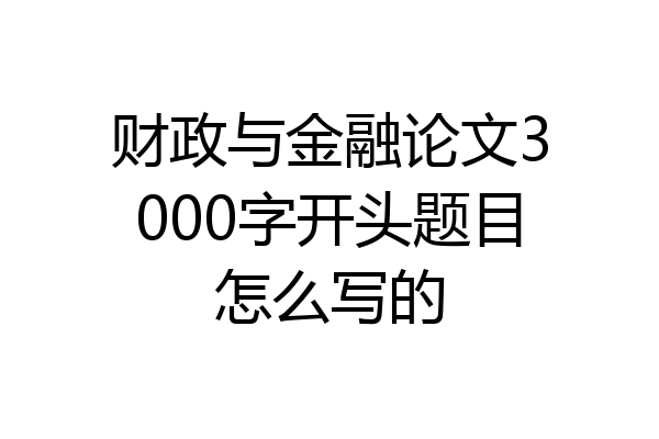 财政与金融论文3000字开头题目怎么写的