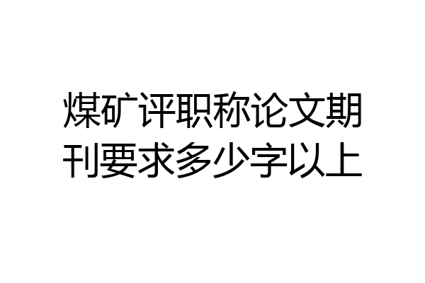 煤矿评职称论文期刊要求多少字以上