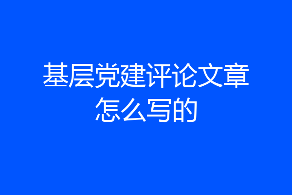 基层党建评论文章怎么写的