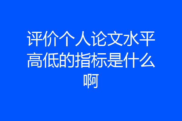 评价个人论文水平高低的指标是什么啊