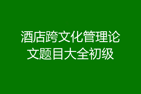 酒店跨文化管理论文题目大全初级