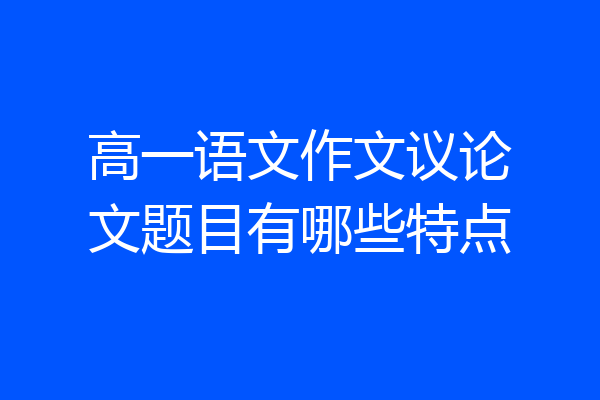 高一语文作文议论文题目有哪些特点