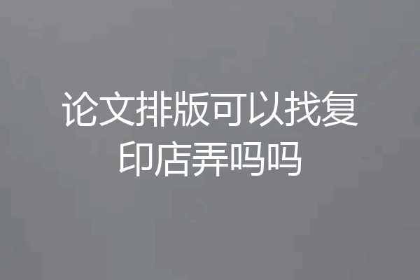 论文排版可以找复印店弄吗吗