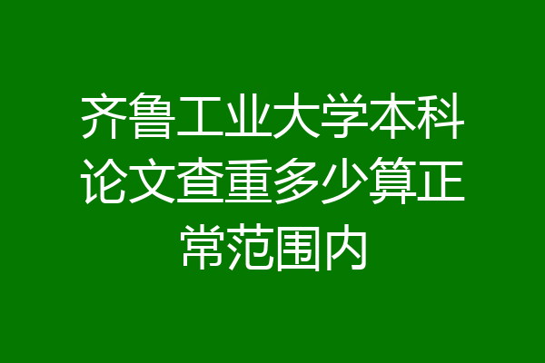 齐鲁工业大学本科论文查重多少算正常范围内