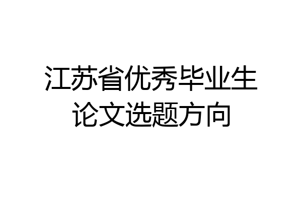 江苏省优秀毕业生论文选题方向