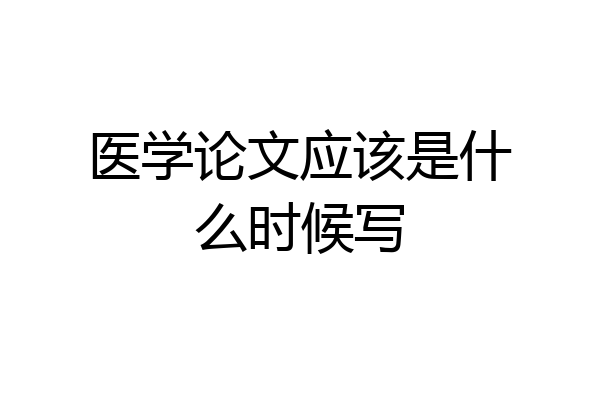 医学论文应该是什么时候写